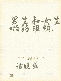 男生和女生啪啪啪的视频.