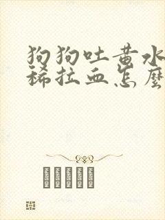 狗狗吐黄水又拉稀拉血怎么办