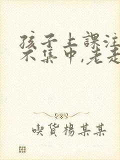 孩子上课注意力不集中,老走神