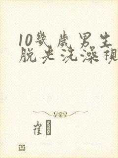 10几岁男生小脱光洗澡视频