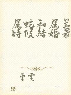 属蛇和属羊什么时候结婚最好