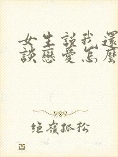 女生说我还不想谈恋爱怎么回