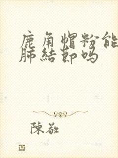 鹿角帽粉能消除肺结节吗