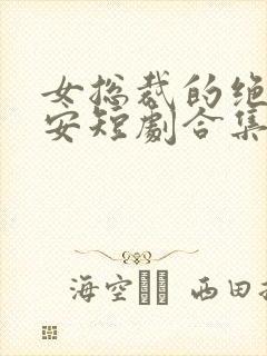 女总裁的绝世保安短剧合集