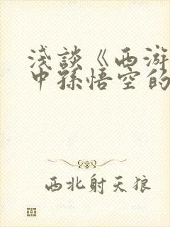 浅谈《西游记》中孙悟空的人物形象