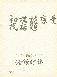 初次谈恋爱如何找话题