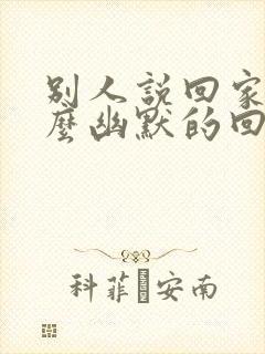 别人说回家了怎么幽默的回复