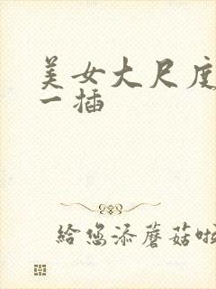美女大尺度一抽一插