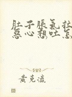 肚子胀气拉肚子恶心想吐怎么回事