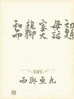 和亲家母初次见面聊天话题