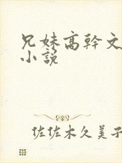 兄妹高干文骨科小说