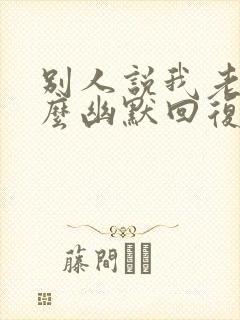 别人说我老了怎么幽默回复