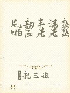 风韵丰满熟妇啪啪区老老熟妇