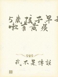 5岁孩子早起咳嗽有黄痰