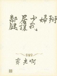 邻居少妇掰开双腿让我