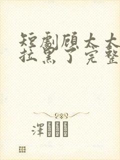 短剧顾太太把你拉黑了完整视频