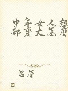 中年女人想要胸部变大怎么办