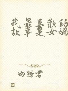 我最喜欢的神话故事是女娲补天因为什么