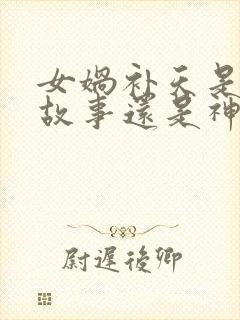 女娲补天是寓言故事还是神话故事