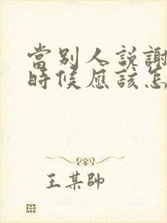 当别人说谢谢的时候应该怎么回复