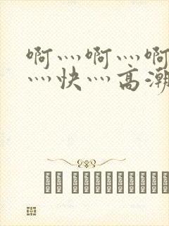 啊灬啊灬啊灬啊灬快灬高潮了