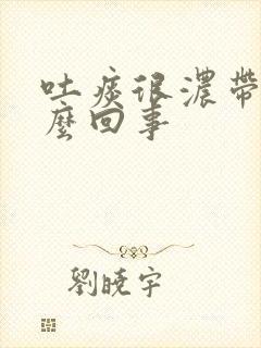 吐痰很浓带血怎么回事