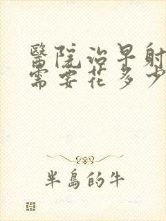 医院治早射大约需要花多少钱