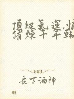 顶级气运,悄悄修炼千年韩绝