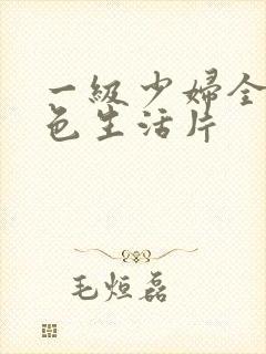 一级少妇全黄性色生活片