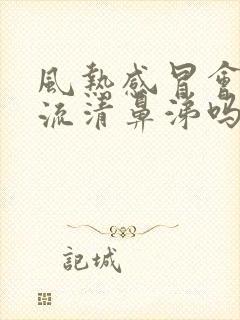 风热感冒会鼻塞流清鼻涕吗