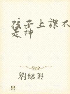 孩子上课不集中走神