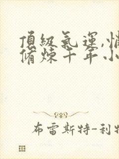 顶级气运,悄悄修炼千年小说全文免费阅读