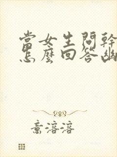 当女生问干嘛呢怎么回答幽默