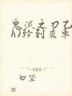 鬼灭之刃乙女(h)干到爽车文