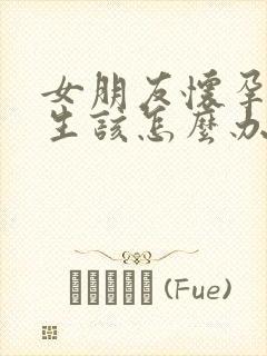 女朋友怀孕了男生该怎么办