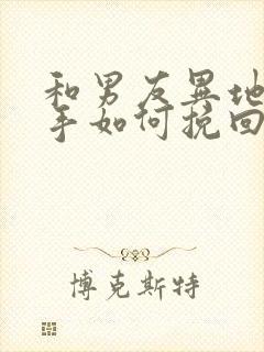 和男友异地恋分手如何挽回