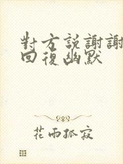 对方说谢谢怎么回复幽默