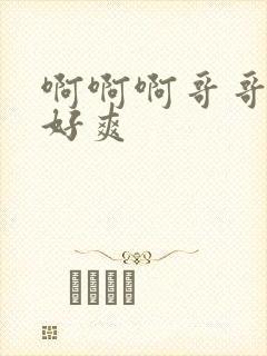 啊啊啊哥哥不要好爽