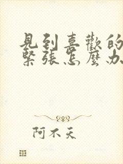 见到喜欢的人会紧张怎么办