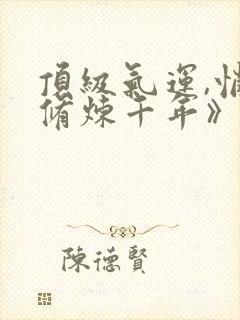 顶级气运,悄悄修炼千年》