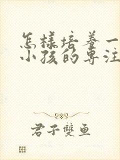 怎样培养一年级小孩的专注力