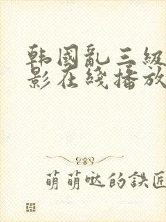 韩国乱三级伦电影在线播放