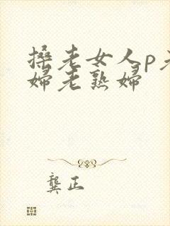 搡老女人p老熟妇老熟妇封面