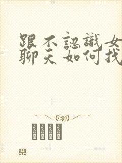 跟不认识女孩子聊天如何找话题