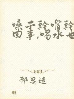 嗓子干嘴干怎么回事,喝水也没用封面