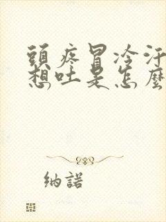 头疼冒冷汗恶心想吐是怎么回事