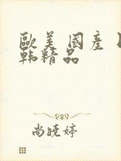 欧美 国产 日韩精品