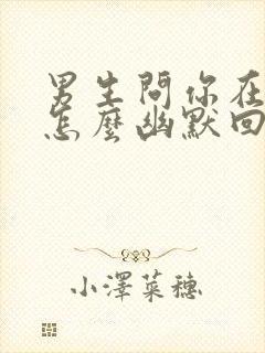 男生问你在干嘛怎么幽默回复