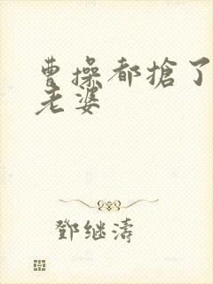 曹操都抢了谁的老婆