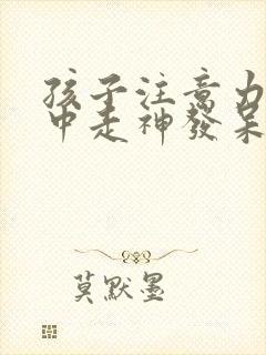 孩子注意力不集中走神发呆